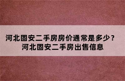 河北固安二手房房价通常是多少？ 河北固安二手房出售信息